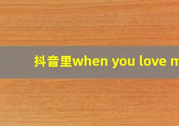 抖音里when you love me